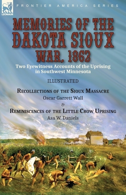 Memories of the Dakota Sioux War, 1862: Two Eyewitness Accounts of the Uprising in Southwest Minnesota----Recollections of the Sioux Massacre by Oscar Garrett Wall & Reminiscences of the Little Crow Uprising by Asa W. Daniels - Wall, Oscar Garrett, and Daniels, Asa W