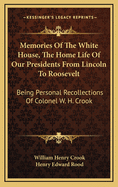 Memories of the White House, the Home Life of Our Presidents from Lincoln to Roosevelt: Being Personal Recollections of Colonel W. H. Crook