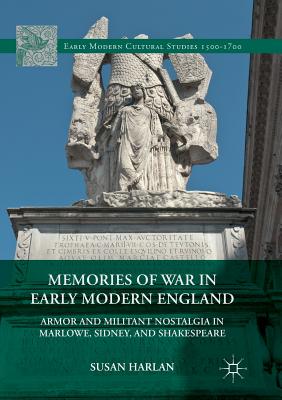 Memories of War in Early Modern England: Armor and Militant Nostalgia in Marlowe, Sidney, and Shakespeare - Harlan, Susan