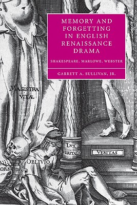 Memory and Forgetting in English Renaissance Drama: Shakespeare, Marlowe, Webster - Sullivan, Garrett A., Jr.