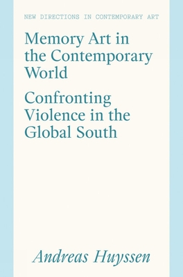 Memory Art in the Contemporary World: Confronting Violence in the Global South - Andreas Huyssen
