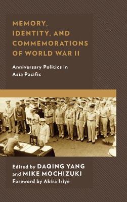 Memory, Identity, and Commemorations of World War II: Anniversary Politics in Asia Pacific - Yang, Daqing (Contributions by), and Mochizuki, Mike (Contributions by), and Iriye, Akira (Foreword by)