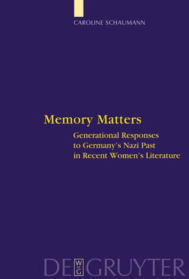 Memory Matters: Generational Responses to Germany's Nazi Past in Recent Women's Literature - Schaumann, Caroline