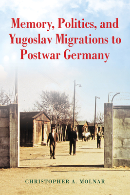 Memory, Politics, and Yugoslav Migrations to Postwar Germany - Molnar, Christopher A