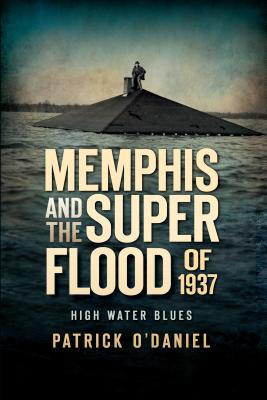 Memphis and the Superflood of 1937:: High Water Blues - O'Daniel, Patrick