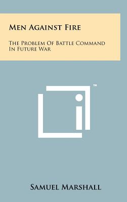 Men Against Fire: The Problem Of Battle Command In Future War - Marshall, Samuel