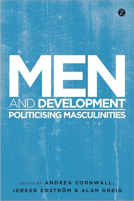 Men and Development: Politicizing Masculinities - Cornwall, Andrea (Volume editor), and Edstrm, Jerker (Volume editor), and Greig, Alan (Volume editor)