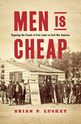 Men Is Cheap: Exposing the Frauds of Free Labor in Civil War America - Luskey, Brian P