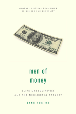 Men of Money: Elite Masculinities and the Neoliberal Project - Horton, Lynn