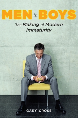 Men to Boys: The Making of Modern Immaturity - Cross, Gary