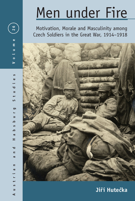 Men Under Fire: Motivation, Morale, and Masculinity Among Czech Soldiers in the Great War, 1914-1918 - Hute ka, Ji 