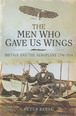 Men Who Gave Us Wings: Britain and the Aeroplane 1796-1914 - Reese, Peter
