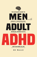 Men with Adult ADHD: The Ultimate Guide to Improve Concentration, Increase Productivity and Succeed in Life