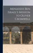 Menasseh Ben Israel's Mission to Oliver Cromwell: Being a Reprint of the Pamphlets Published by Menasseh Ben Israel to Promote the Re-Admission of the Jews to England, 1649-1656; Edited with an Introd. and Notes by Lucien Wolf