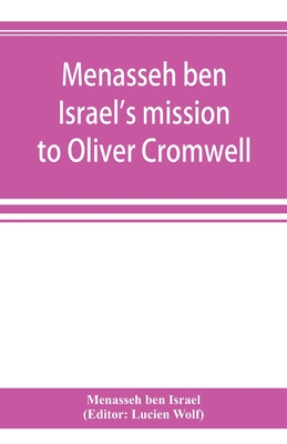 Menasseh ben Israel's mission to Oliver Cromwell: being a reprint of the pamphlets published by Menasseh ben Israel to promote the re-admission of the Jews to England, 1649-1656 - Ben Israel, Menasseh, and Wolf, Lucien (Editor)