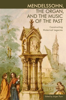 Mendelssohn, the Organ, and the Music of the Past: Constructing Historical Legacies - Thym, Jrgen (Editor)