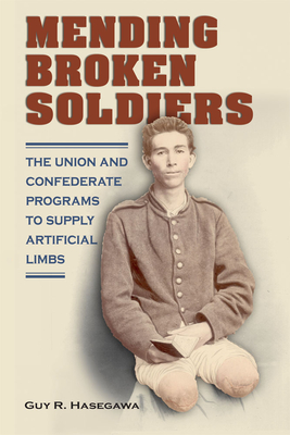 Mending Broken Soldiers: The Union and Confederate Programs to Supply Artificial Limbs - Hasegawa, Guy R, and Schmidt, James M (Foreword by)
