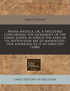 Mensa Mystica, or a Discourse Concerning the Sacrament of the Lord's Supper: In Which the Ends of Its Institution Are So Manifested; Our Addresses to It So Directed; Our Behaviour There and Afterward, So Composed; That We May Not Lose the Benefits Which a