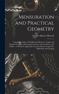Mensuration and Practical Geometry: Containing Tables of Weights and Measures, Vulgar and Decimal Fractions, Mensuration of Areas, Lines, Surfaces, and Solids ... to Which Is Appended a Treatise On the Carpenter's Slide-Rule and Gauging - Haswell, Charles Haynes