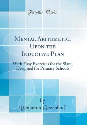 Mental Arithmetic, Upon the Inductive Plan: With Easy Exercises for the Slate; Designed for Primary Schools (Classic Reprint) - Greenleaf, Benjamin