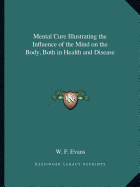 Mental Cure Illustrating the Influence of the Mind on the Body, Both in Health and Disease - Evans, W F