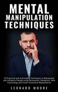 Mental Manipulation Techniques: 33 Practical and Actionable Techniques to Manipulate and Influence People using Persuasion, Deception, Dark Psychology and Covert Emotional Manipulation