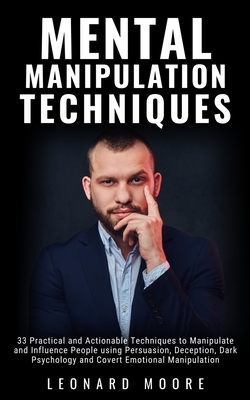 Mental Manipulation Techniques: 33 Practical and Actionable Techniques to Manipulate and Influence People using Persuasion, Deception, Dark Psychology and Covert Emotional Manipulation - Moore, Leonard