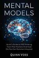 Mental Models: An AI's Guide to 100 Thinking Tools That Humans Overlook (So You Can Outsmart Anyone)