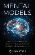 Mental Models: An AI's Guide to 100 Thinking Tools That Humans Overlook (So You Can Outsmart Anyone)