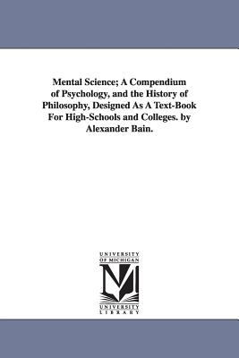 Mental Science; A Compendium of Psychology, and the History of Philosophy, Designed as a Text-Book for High-Schools and Colleges. by Alexander Bain. - Bain, Alexander