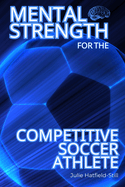 Mental Strength for the Competitive Soccer Athlete: Mental Toughness for Soccer-Mastering Resilience, Confidence & Success on the Field-Including 12 Proven Mental Strength Hacks and a 30-Day Personalized Plan