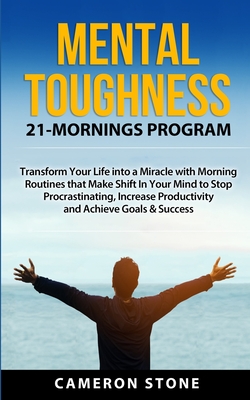 Mental Toughness: 21 Mornings Program: Transform Your Life into a Miracle with Morning Routines That Make a Shift in Your Mind to Stop Procrastinating, Increase Productivity, and Achieve Goals - Stone, Cameron