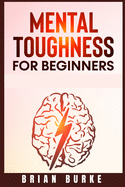 Mental Toughness for Beginners: Train Your Brain, Forge an Unbeatable Warrior Mindset to Increase Self-Discipline and Self-Esteem in Your Life to Perform at the Highest Level (2021)