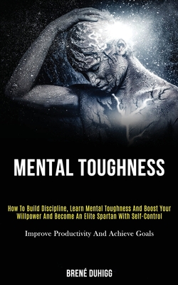Mental Toughness: How to Build Discipline, Learn Mental Toughness and Boost Your Willpower and Become an Elite Spartan With Self-control (Improve Productivity and Achieve Goals) - Duhigg, Bren