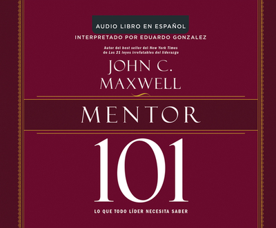Mentor 101 (Mentoring 101): Lo Que Todo Lider Necesita Saber (What Every Leader Needs to Know) - Maxwell, John C, and Gonzalez, Eduardo, Rev. (Narrator)