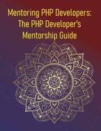 Mentoring PHP Developers: The PHP Developer's Mentorship Guide: Accelerate Your PHP Career Through Mentorship, Guided Learning, and Real-World Guidance