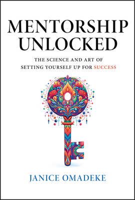 Mentorship Unlocked: The Science and Art of Setting Yourself Up for Success - Omadeke, Janice