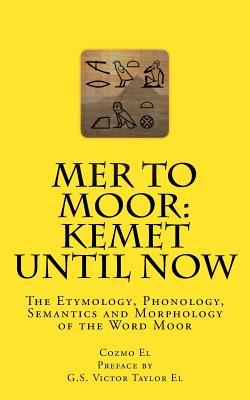 Mer to Moor: Kemet until Now: The Etymology, Phonology, Semantics and Morphology of the Word Moor - Taylor El, Victor (Introduction by), and El, Cozmo