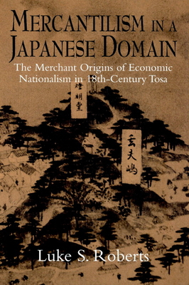 Mercantilism in a Japanese Domain: The Merchant Origins of Economic Nationalism in 18th-Century Tosa - Roberts, Luke S