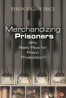 Merchandizing Prisoners: Who Really Pays for Prison Privatization? - Price, Byron Eugene