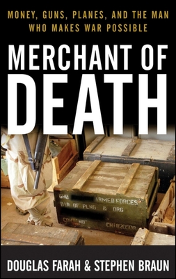 Merchant of Death: Money, Guns, Planes, and the Man Who Makes War Possible - Farah, Douglas, and Braun, Stephen