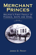 Merchant Princes: Halifax's First Family of Finance, Ships and Steel