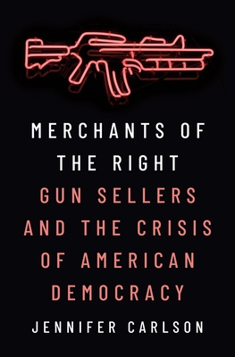 Merchants of the Right: Gun Sellers and the Crisis of American Democracy - Carlson, Jennifer