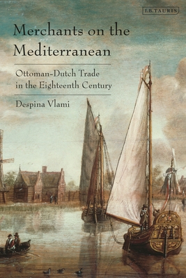 Merchants on the Mediterranean: Ottoman-Dutch Trade in the Eighteenth Century - Vlami, Despina