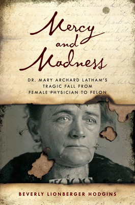 Mercy and Madness: Dr. Mary Archard Latham's Tragic Fall from Female Physician to Felon - Hodgins, Beverly Lionberger