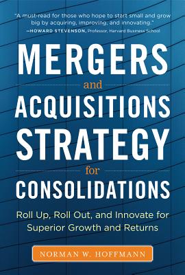 Mergers and Acquisitions Strategy for Consolidations: Roll Up, Roll Out and Innovate for Superior Growth and Returns - Hoffmann, Norman W