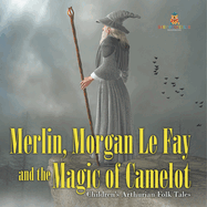 Merlin, Morgan Le Fay and the Magic of Camelot Children's Arthurian Folk Tales