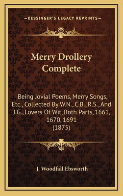 Merry Drollery Complete: Being Jovial Poems, Merry Songs, Etc., Collected By W.N., C.B., R.S., And J.G., Lovers Of Wit, Both Parts, 1661, 1670, 1691 (1875) - Ebsworth, J Woodfall (Editor)