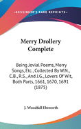 Merry Drollery Complete: Being Jovial Poems, Merry Songs, Etc., Collected by W.N., C.B., R.S., and J.G., Lovers of Wit, Both Parts, 1661, 1670, 1691 (1875)