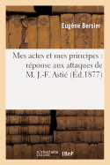 Mes Actes Et Mes Principes: R?ponse Aux Attaques de M. J.-F. Asti?